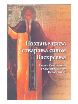 Познање циља стварања силом Васкрсења – Радови Симпосиона о Светом Максиму Исповеднику